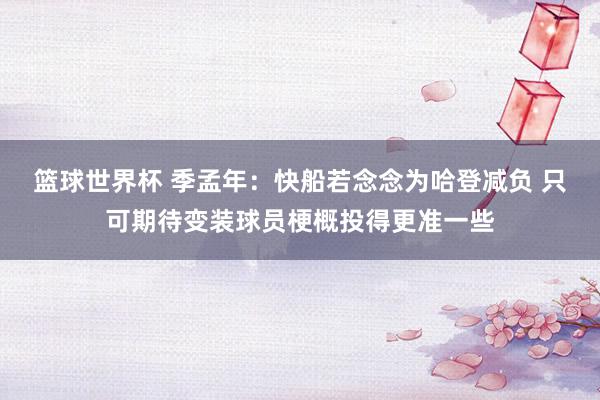 篮球世界杯 季孟年：快船若念念为哈登减负 只可期待变装球员梗概投得更准一些