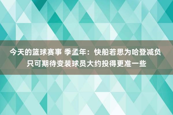 今天的篮球赛事 季孟年：快船若思为哈登减负 只可期待变装球员大约投得更准一些