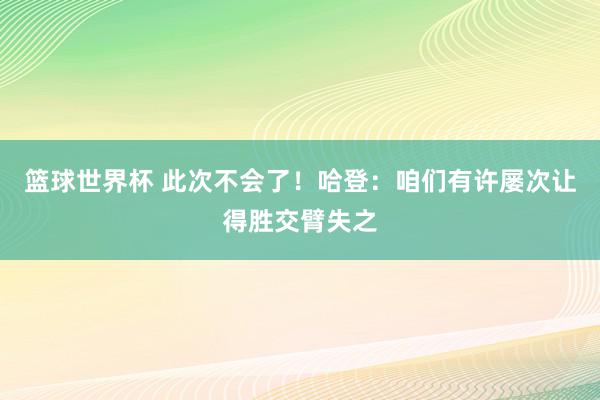 篮球世界杯 此次不会了！哈登：咱们有许屡次让得胜交臂失之