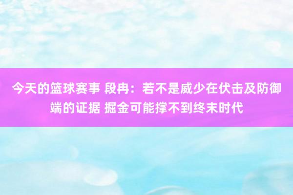 今天的篮球赛事 段冉：若不是威少在伏击及防御端的证据 掘金可能撑不到终末时代