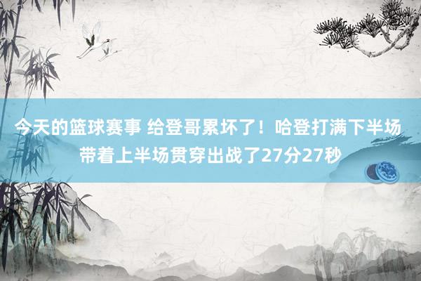 今天的篮球赛事 给登哥累坏了！哈登打满下半场 带着上半场贯穿出战了27分27秒