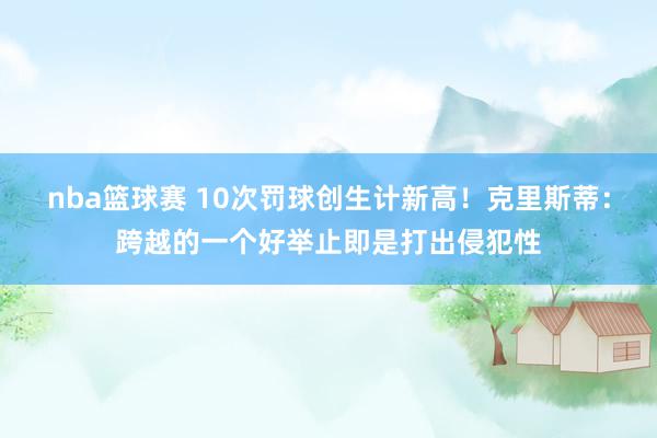 nba篮球赛 10次罚球创生计新高！克里斯蒂：跨越的一个好举止即是打出侵犯性