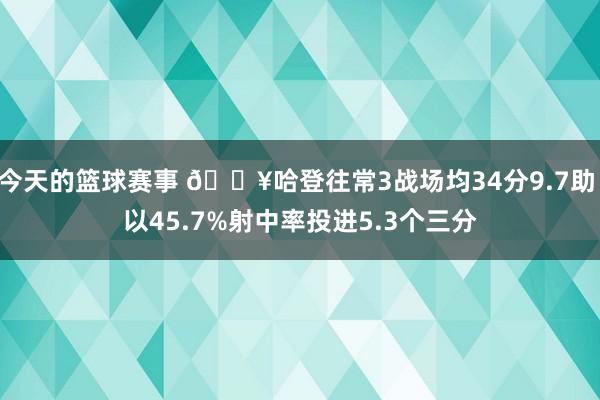 今天的篮球赛事 🔥哈登往常3战场均34分9.7助 以45.7%射中率投进5.3个三分