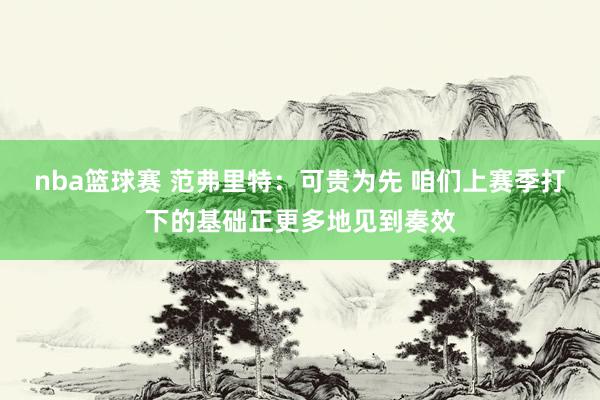 nba篮球赛 范弗里特：可贵为先 咱们上赛季打下的基础正更多地见到奏效