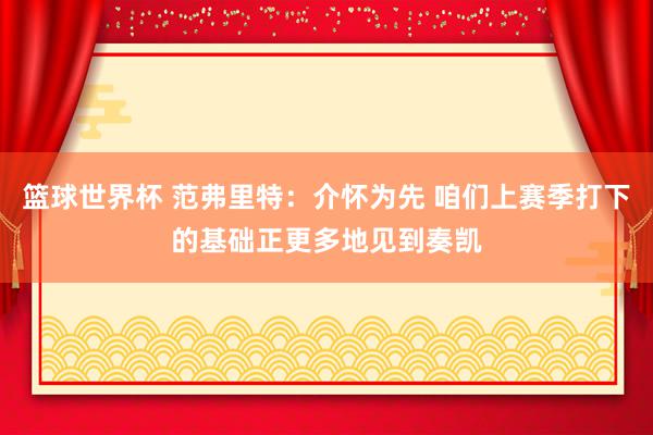 篮球世界杯 范弗里特：介怀为先 咱们上赛季打下的基础正更多地见到奏凯