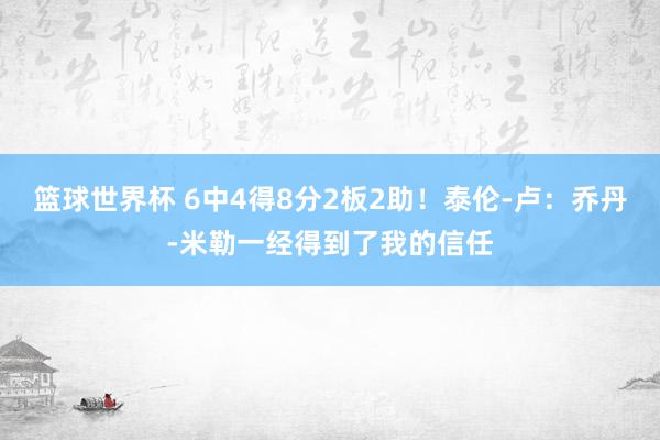 篮球世界杯 6中4得8分2板2助！泰伦-卢：乔丹-米勒一经得到了我的信任