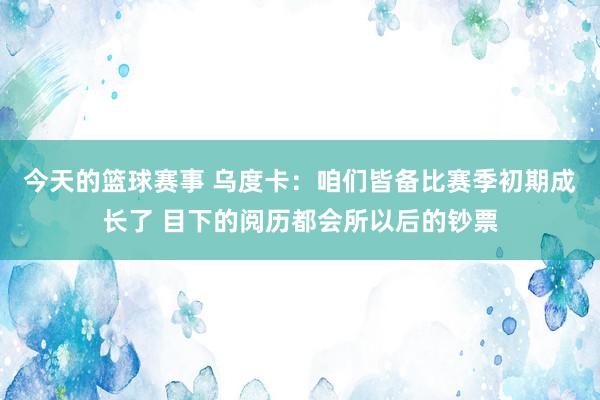 今天的篮球赛事 乌度卡：咱们皆备比赛季初期成长了 目下的阅历都会所以后的钞票