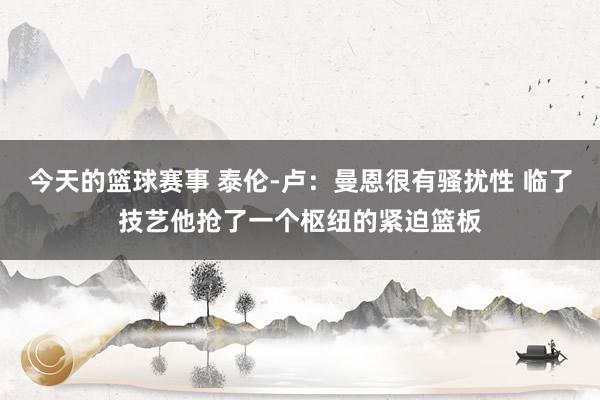 今天的篮球赛事 泰伦-卢：曼恩很有骚扰性 临了技艺他抢了一个枢纽的紧迫篮板