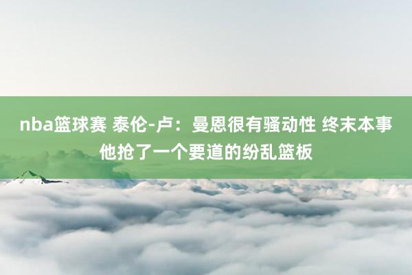 nba篮球赛 泰伦-卢：曼恩很有骚动性 终末本事他抢了一个要道的纷乱篮板