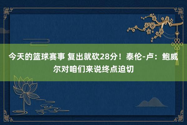 今天的篮球赛事 复出就砍28分！泰伦-卢：鲍威尔对咱们来说终点迫切