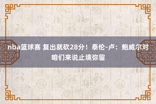 nba篮球赛 复出就砍28分！泰伦-卢：鲍威尔对咱们来说止境弥留