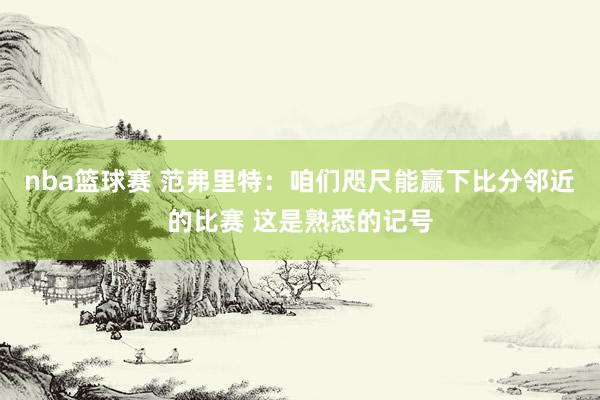 nba篮球赛 范弗里特：咱们咫尺能赢下比分邻近的比赛 这是熟悉的记号