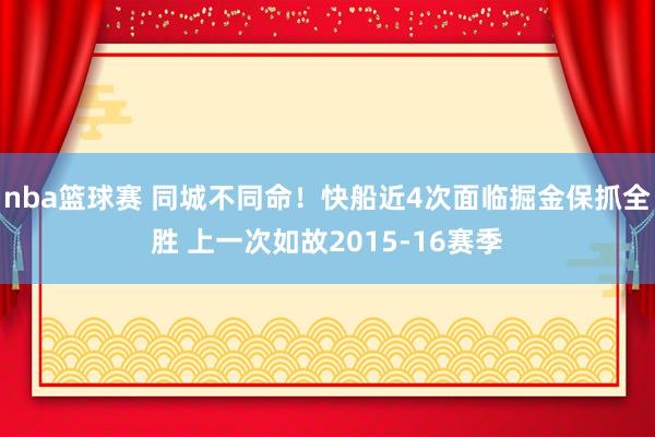 nba篮球赛 同城不同命！快船近4次面临掘金保抓全胜 上一次如故2015-16赛季