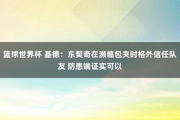 篮球世界杯 基德：东契奇在濒临包夹时格外信任队友 防患端证实可以