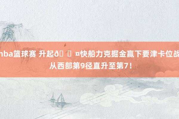 nba篮球赛 升起😤快船力克掘金赢下要津卡位战 从西部第9径直升至第7！