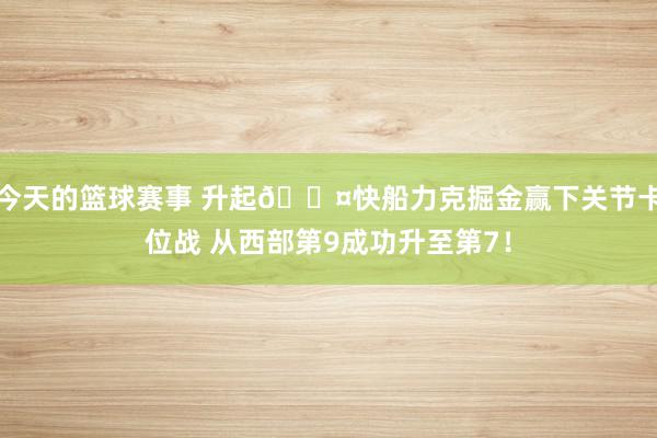 今天的篮球赛事 升起😤快船力克掘金赢下关节卡位战 从西部第9成功升至第7！