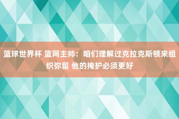 篮球世界杯 篮网主帅：咱们理解过克拉克斯顿来组织弥留 他的掩护必须更好