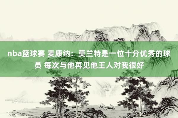 nba篮球赛 麦康纳：莫兰特是一位十分优秀的球员 每次与他再见他王人对我很好