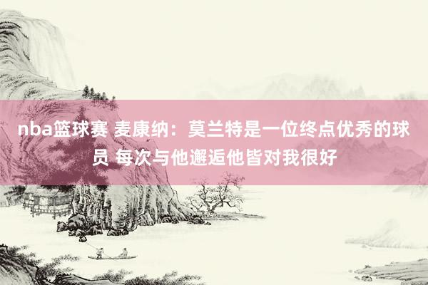 nba篮球赛 麦康纳：莫兰特是一位终点优秀的球员 每次与他邂逅他皆对我很好