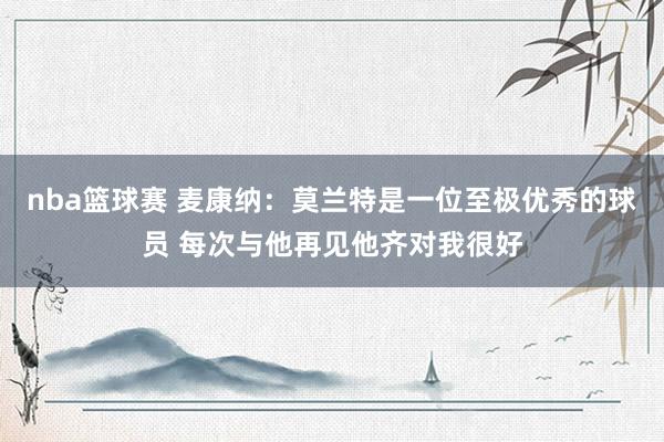 nba篮球赛 麦康纳：莫兰特是一位至极优秀的球员 每次与他再见他齐对我很好