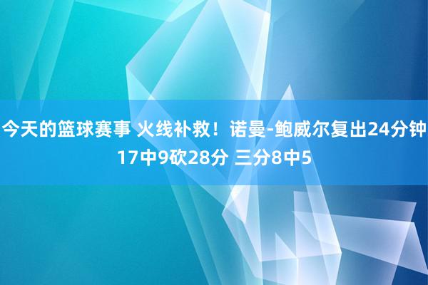 今天的篮球赛事 火线补救！诺曼-鲍威尔复出24分钟17中9砍28分 三分8中5