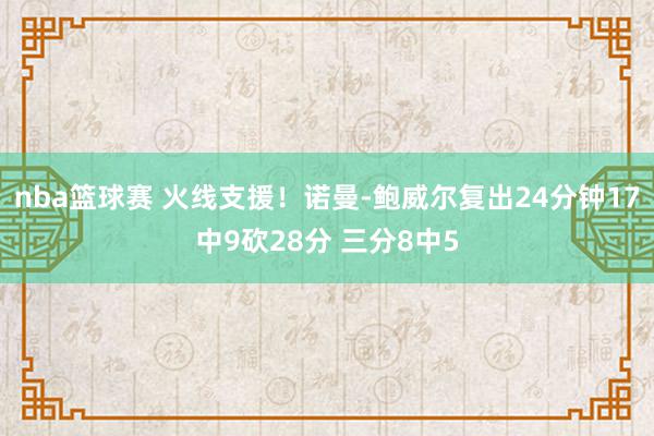 nba篮球赛 火线支援！诺曼-鲍威尔复出24分钟17中9砍28分 三分8中5