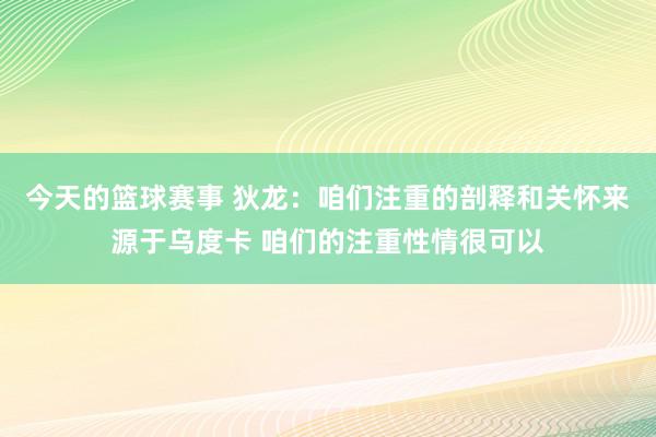 今天的篮球赛事 狄龙：咱们注重的剖释和关怀来源于乌度卡 咱们的注重性情很可以