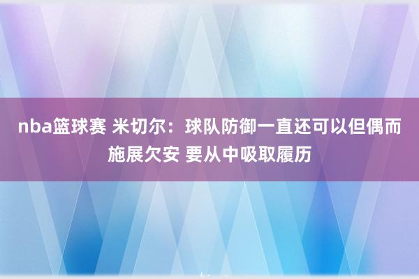 nba篮球赛 米切尔：球队防御一直还可以但偶而施展欠安 要从中吸取履历