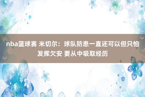 nba篮球赛 米切尔：球队防患一直还可以但只怕发挥欠安 要从中吸取经历