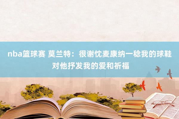 nba篮球赛 莫兰特：很谢忱麦康纳一稔我的球鞋 对他抒发我的爱和祈福