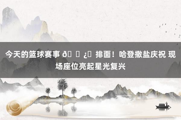 今天的篮球赛事 🐿️排面！哈登撒盐庆祝 现场座位亮起星光复兴