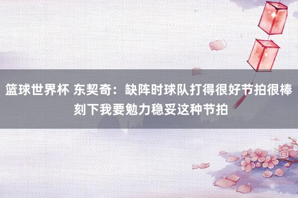 篮球世界杯 东契奇：缺阵时球队打得很好节拍很棒 刻下我要勉力稳妥这种节拍