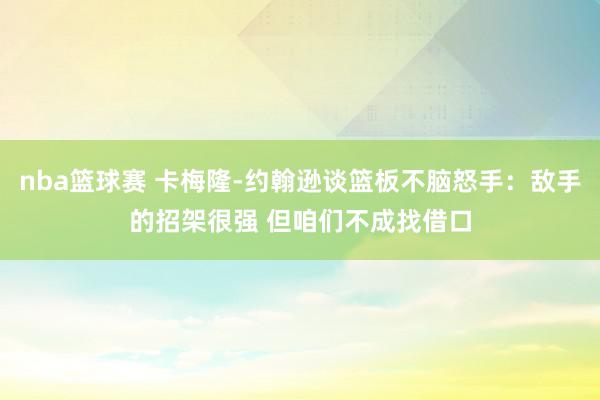 nba篮球赛 卡梅隆-约翰逊谈篮板不脑怒手：敌手的招架很强 但咱们不成找借口