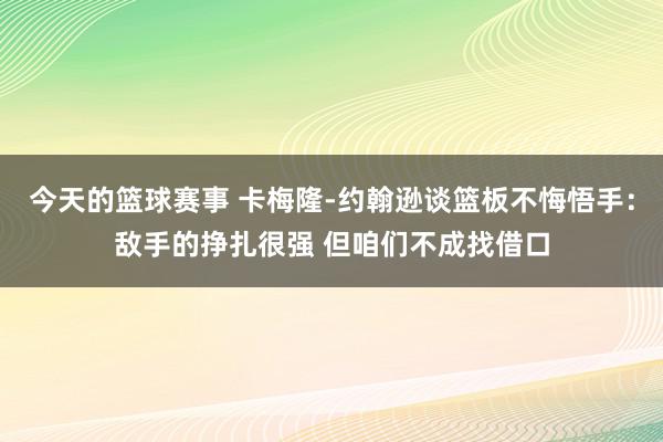 今天的篮球赛事 卡梅隆-约翰逊谈篮板不悔悟手：敌手的挣扎很强 但咱们不成找借口