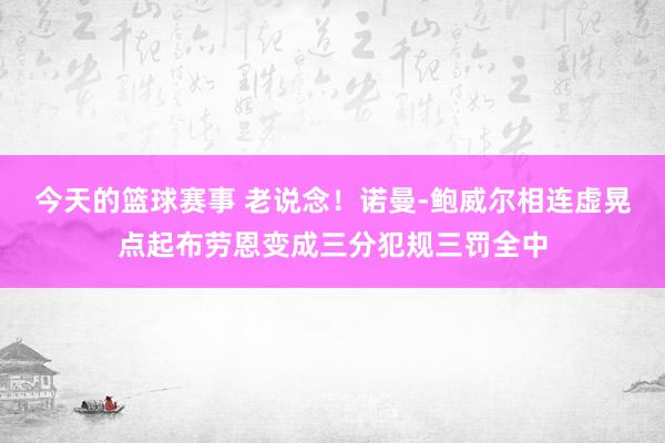 今天的篮球赛事 老说念！诺曼-鲍威尔相连虚晃点起布劳恩变成三分犯规三罚全中