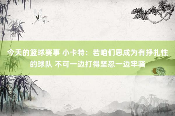 今天的篮球赛事 小卡特：若咱们思成为有挣扎性的球队 不可一边打得坚忍一边牢骚