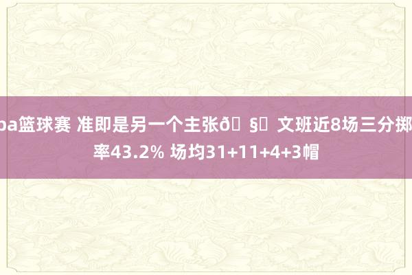 nba篮球赛 准即是另一个主张🧐文班近8场三分掷中率43.2% 场均31+11+4+3帽