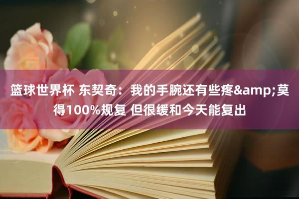 篮球世界杯 东契奇：我的手腕还有些疼&莫得100%规复 但很缓和今天能复出