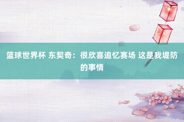 篮球世界杯 东契奇：很欣喜追忆赛场 这是我堤防的事情