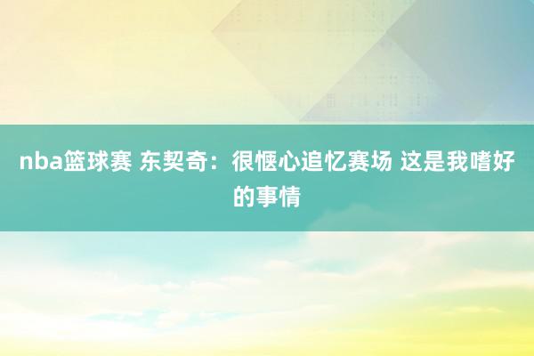 nba篮球赛 东契奇：很惬心追忆赛场 这是我嗜好的事情