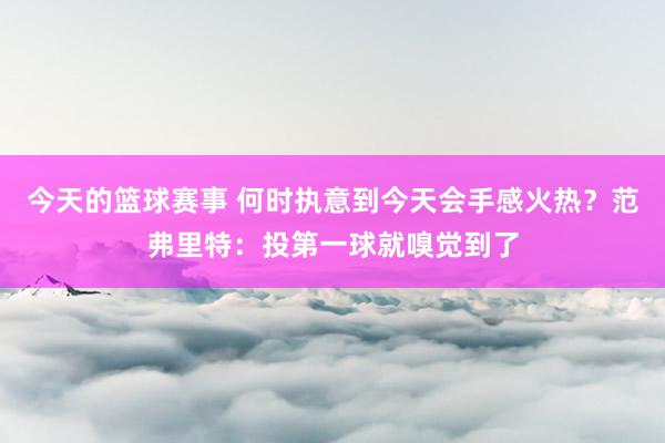 今天的篮球赛事 何时执意到今天会手感火热？范弗里特：投第一球就嗅觉到了