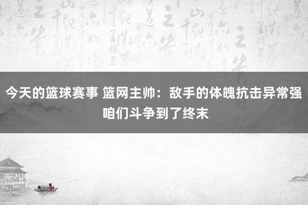 今天的篮球赛事 篮网主帅：敌手的体魄抗击异常强 咱们斗争到了终末