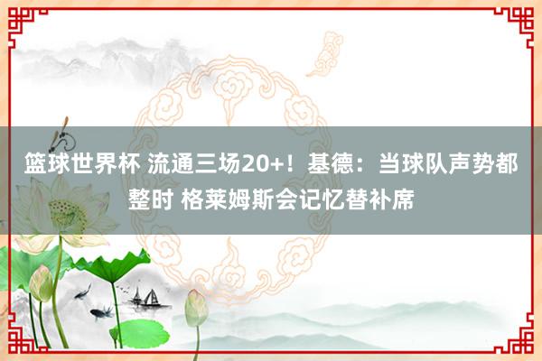 篮球世界杯 流通三场20+！基德：当球队声势都整时 格莱姆斯会记忆替补席