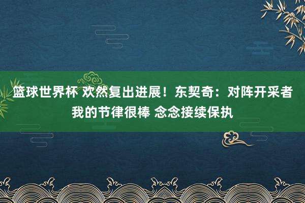 篮球世界杯 欢然复出进展！东契奇：对阵开采者我的节律很棒 念念接续保执