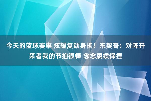 今天的篮球赛事 炫耀复动身扬！东契奇：对阵开采者我的节拍很棒 念念赓续保捏