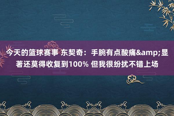 今天的篮球赛事 东契奇：手腕有点酸痛&显著还莫得收复到100% 但我很纷扰不错上场