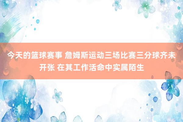 今天的篮球赛事 詹姆斯运动三场比赛三分球齐未开张 在其工作活命中实属陌生