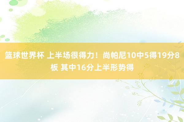 篮球世界杯 上半场很得力！尚帕尼10中5得19分8板 其中16分上半形势得