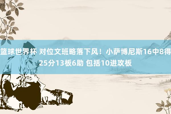 篮球世界杯 对位文班略落下风！小萨博尼斯16中8得25分13板6助 包括10进攻板