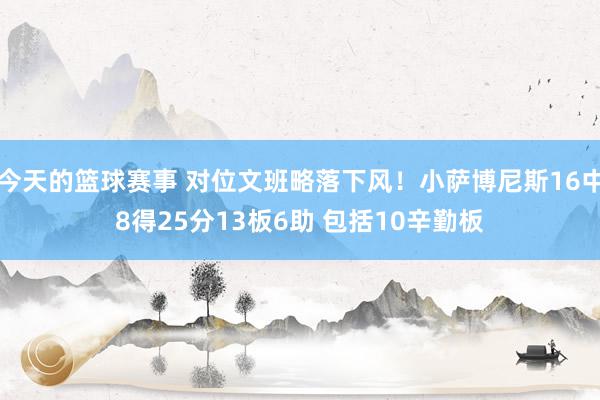 今天的篮球赛事 对位文班略落下风！小萨博尼斯16中8得25分13板6助 包括10辛勤板